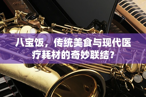 八宝饭，传统美食与现代医疗耗材的奇妙联结？