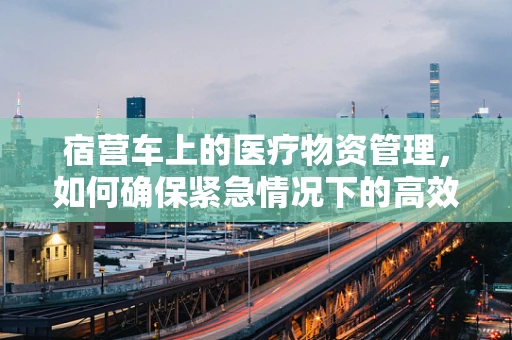 宿营车上的医疗物资管理，如何确保紧急情况下的高效供应？