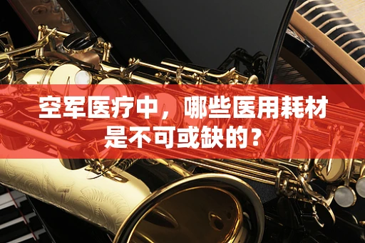 空军医疗中，哪些医用耗材是不可或缺的？