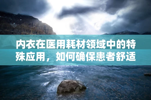 内衣在医用耗材领域中的特殊应用，如何确保患者舒适度与治疗安全？