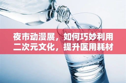 夜市动漫展，如何巧妙利用二次元文化，提升医用耗材的年轻化营销？