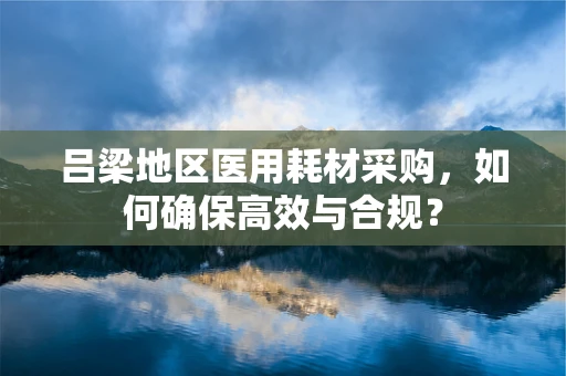 吕梁地区医用耗材采购，如何确保高效与合规？