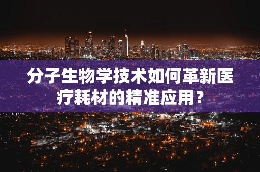 分子生物学技术如何革新医疗耗材的精准应用？