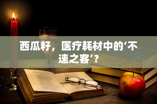 西瓜籽，医疗耗材中的‘不速之客’？