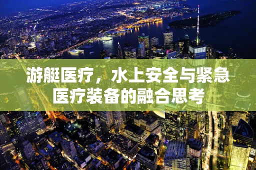 游艇医疗，水上安全与紧急医疗装备的融合思考