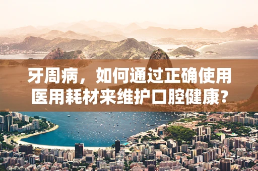 牙周病，如何通过正确使用医用耗材来维护口腔健康？