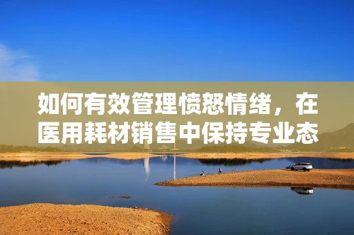 如何有效管理愤怒情绪，在医用耗材销售中保持专业态度？