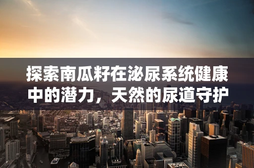 探索南瓜籽在泌尿系统健康中的潜力，天然的尿道守护者？