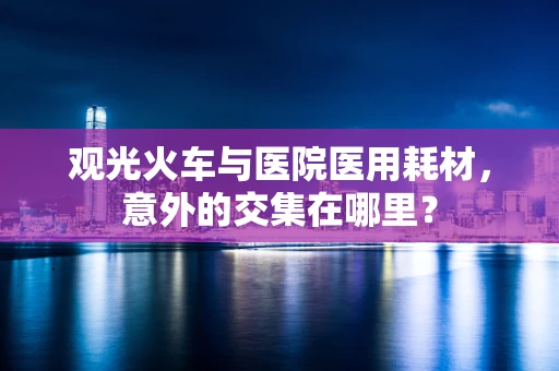 观光火车与医院医用耗材，意外的交集在哪里？