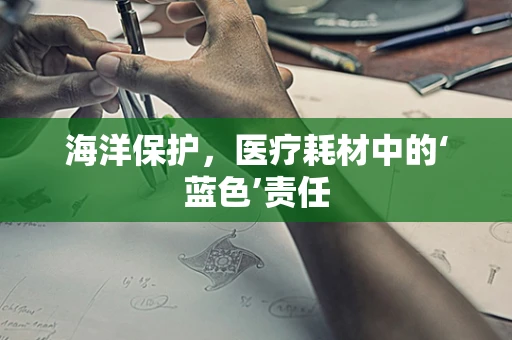 海洋保护，医疗耗材中的‘蓝色’责任