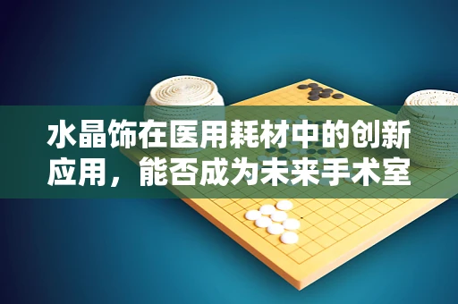 水晶饰在医用耗材中的创新应用，能否成为未来手术室的亮点？