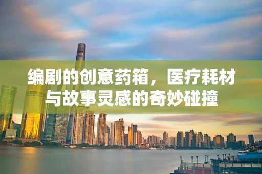 编剧的创意药箱，医疗耗材与故事灵感的奇妙碰撞