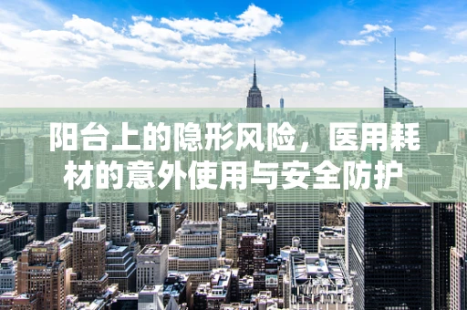 阳台上的隐形风险，医用耗材的意外使用与安全防护