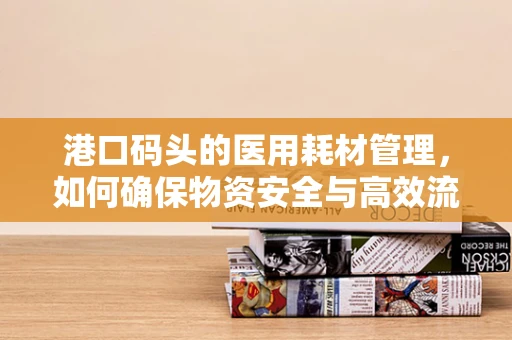 港口码头的医用耗材管理，如何确保物资安全与高效流通？