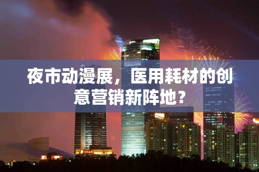 夜市动漫展，医用耗材的创意营销新阵地？