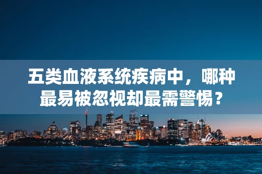 五类血液系统疾病中，哪种最易被忽视却最需警惕？
