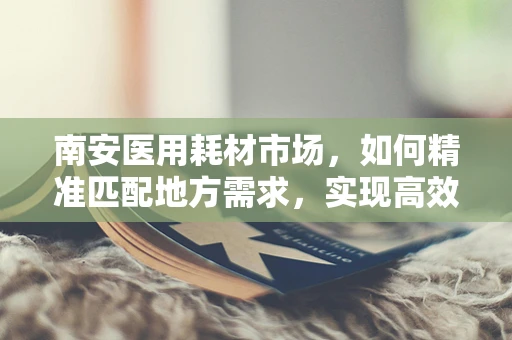 南安医用耗材市场，如何精准匹配地方需求，实现高效供应？
