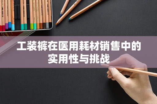 工装裤在医用耗材销售中的实用性与挑战