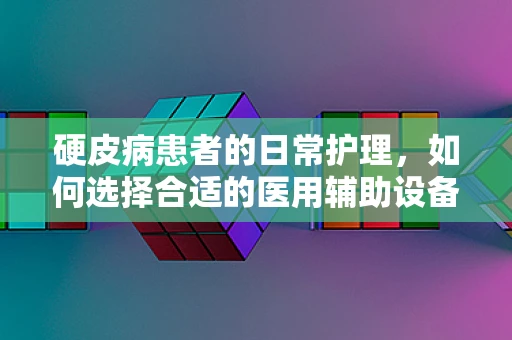 硬皮病患者的日常护理，如何选择合适的医用辅助设备？