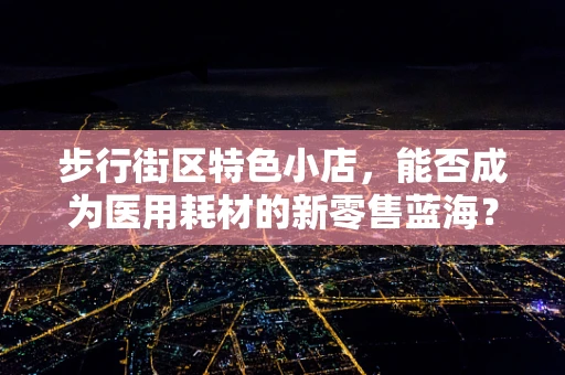 步行街区特色小店，能否成为医用耗材的新零售蓝海？