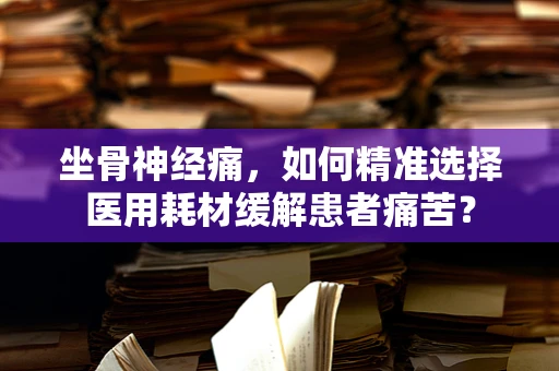 坐骨神经痛，如何精准选择医用耗材缓解患者痛苦？