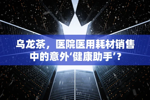 乌龙茶，医院医用耗材销售中的意外‘健康助手’？