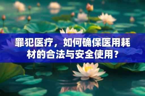 罪犯医疗，如何确保医用耗材的合法与安全使用？