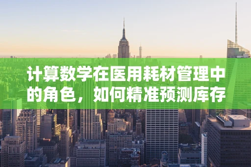 计算数学在医用耗材管理中的角色，如何精准预测库存需求？