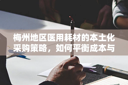 梅州地区医用耗材的本土化采购策略，如何平衡成本与质量？
