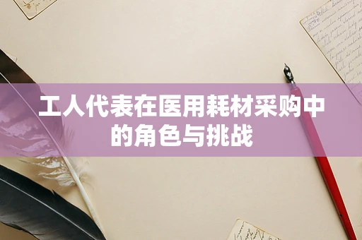 工人代表在医用耗材采购中的角色与挑战