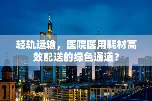 轻轨运输，医院医用耗材高效配送的绿色通道？