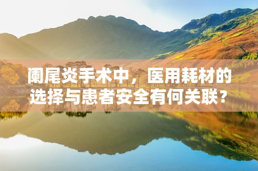 阑尾炎手术中，医用耗材的选择与患者安全有何关联？
