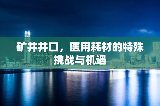矿井井口，医用耗材的特殊挑战与机遇