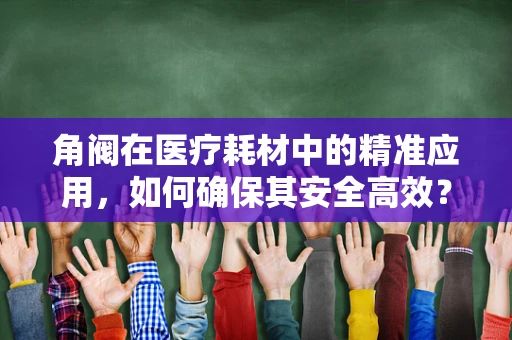 角阀在医疗耗材中的精准应用，如何确保其安全高效？