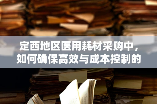 定西地区医用耗材采购中，如何确保高效与成本控制的平衡？