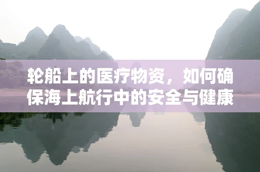 轮船上的医疗物资，如何确保海上航行中的安全与健康？
