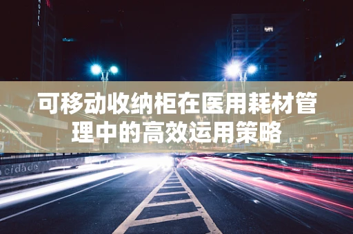 可移动收纳柜在医用耗材管理中的高效运用策略