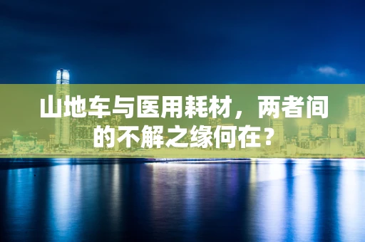 山地车与医用耗材，两者间的不解之缘何在？