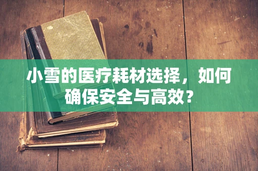 小雪的医疗耗材选择，如何确保安全与高效？