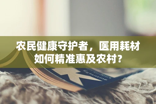 农民健康守护者，医用耗材如何精准惠及农村？