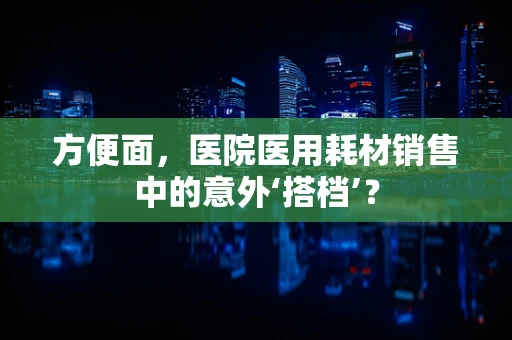 方便面，医院医用耗材销售中的意外‘搭档’？