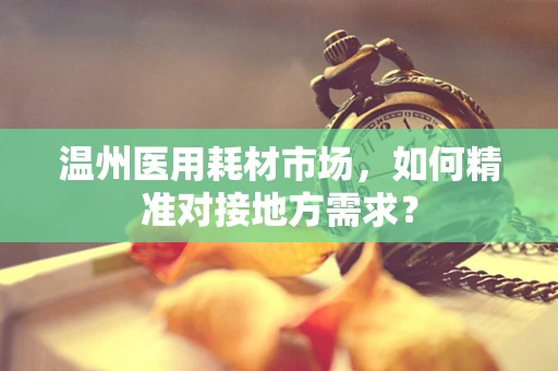 温州医用耗材市场，如何精准对接地方需求？