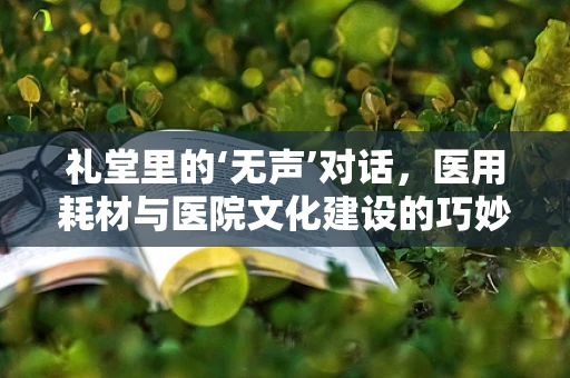 礼堂里的‘无声’对话，医用耗材与医院文化建设的巧妙融合
