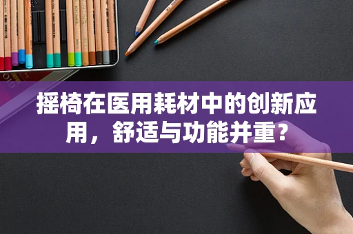 摇椅在医用耗材中的创新应用，舒适与功能并重？