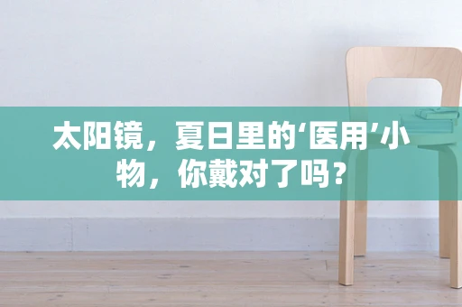 太阳镜，夏日里的‘医用’小物，你戴对了吗？