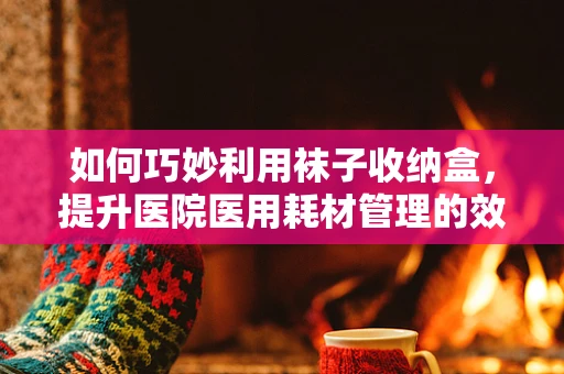 如何巧妙利用袜子收纳盒，提升医院医用耗材管理的效率与卫生？