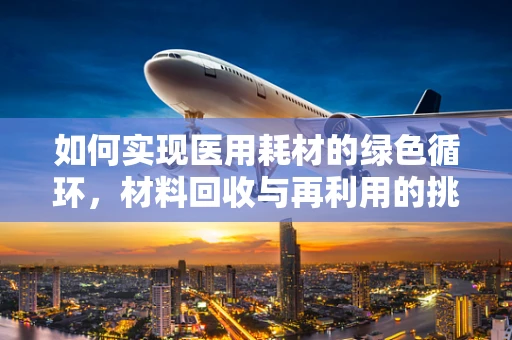 如何实现医用耗材的绿色循环，材料回收与再利用的挑战与机遇？