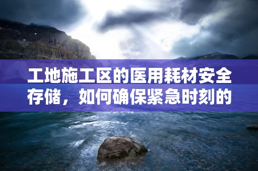 工地施工区的医用耗材安全存储，如何确保紧急时刻的‘生命线’不断？