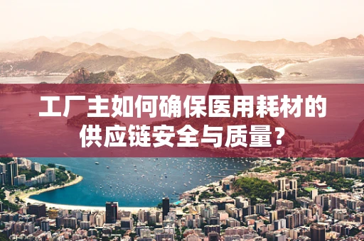 工厂主如何确保医用耗材的供应链安全与质量？