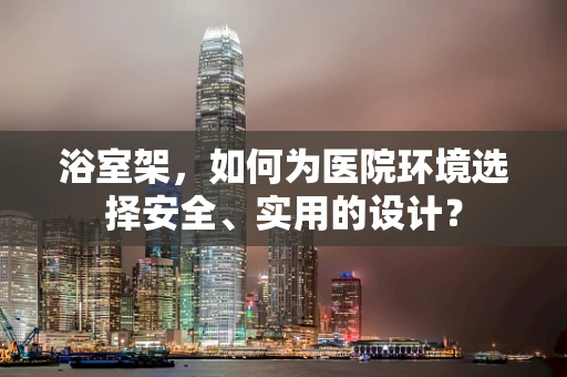 浴室架，如何为医院环境选择安全、实用的设计？